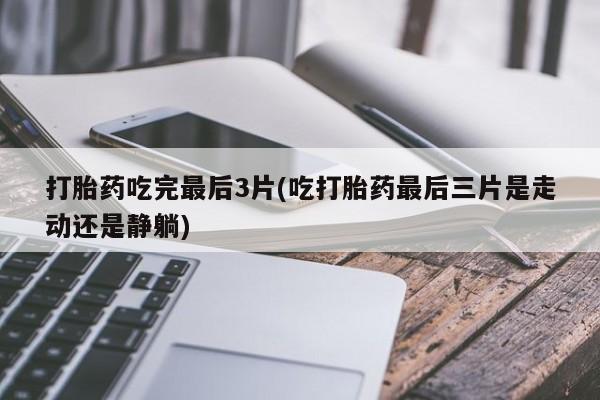 意外怀孕怎么买流产药打胎药吃完最后3片(吃打胎药最后三片是走动还是静躺)
