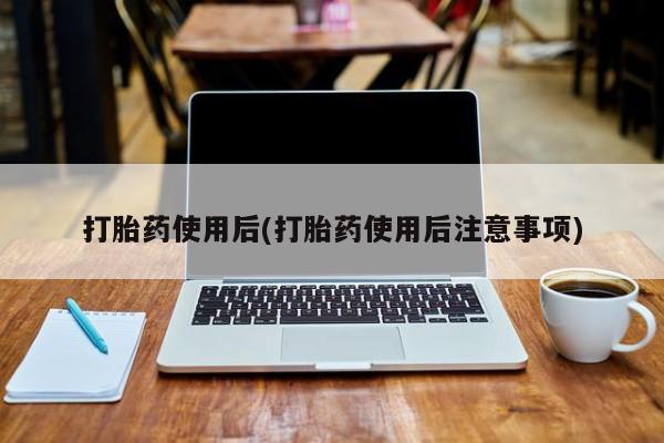 意外怀孕怎么买流产药打胎药使用后(打胎药使用后注意事项)