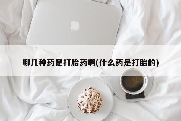 意外怀孕怎么买流产药哪几种药是打胎药啊(什么药是打胎的)