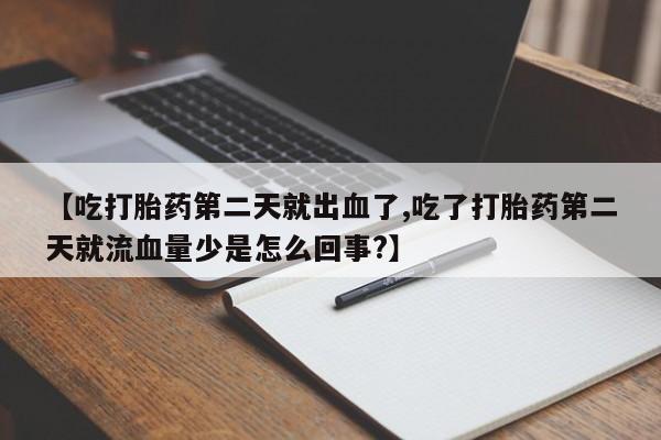 意外怀孕怎么买流产药【吃打胎药第二天就出血了,吃了打胎药第二天就流血量少是怎么回事?】
