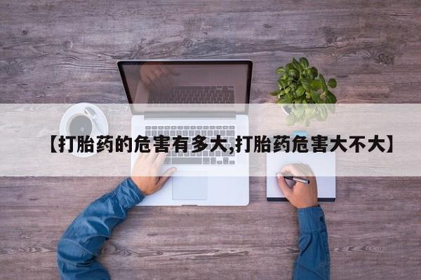 意外怀孕怎么买流产药【打胎药的危害有多大,打胎药危害大不大】
