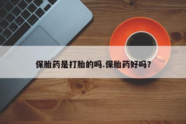 意外怀孕怎么买流产药保胎药是打胎的吗.保胎药好吗？