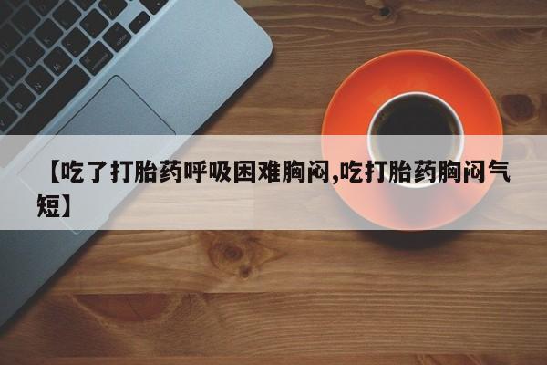 意外怀孕怎么买流产药【吃了打胎药呼吸困难胸闷,吃打胎药胸闷气短】