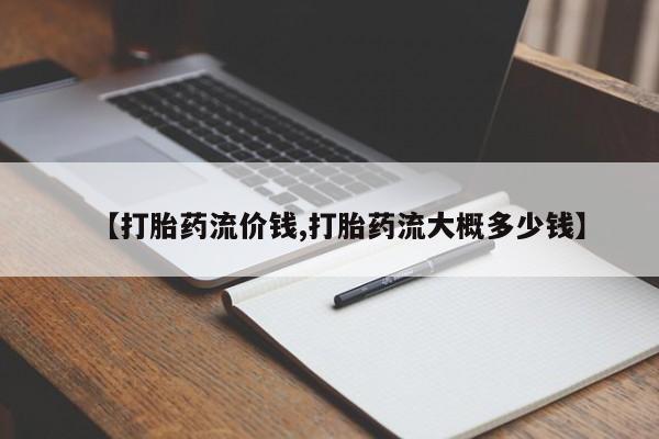 意外怀孕怎么买流产药【打胎药流价钱,打胎药流大概多少钱】