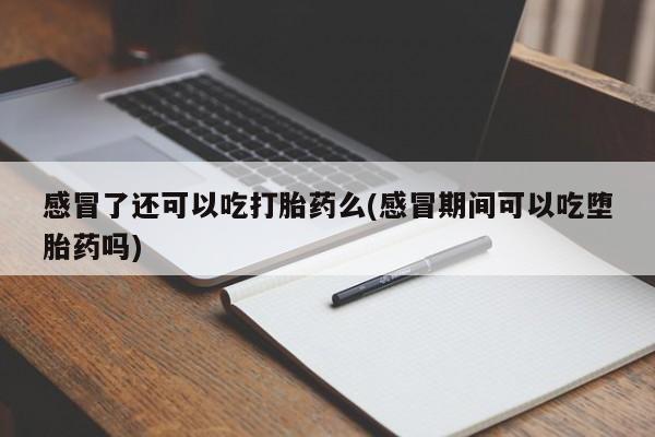 意外怀孕怎么买流产药感冒了还可以吃打胎药么(感冒期间可以吃堕胎药吗)