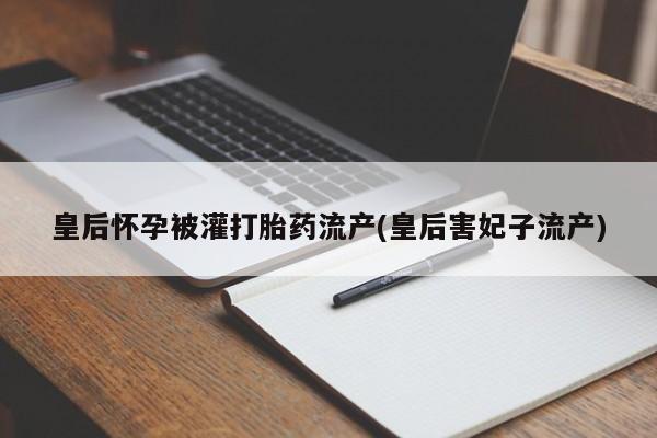 意外怀孕怎么买流产药皇后怀孕被灌打胎药流产(皇后害妃子流产)