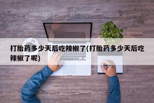 意外怀孕怎么买流产药打胎药多少天后吃辣椒了(打胎药多少天后吃辣椒了呢)