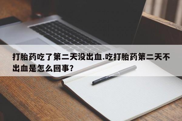 意外怀孕怎么买流产药打胎药吃了第二天没出血.吃打胎药第二天不出血是怎么回事?