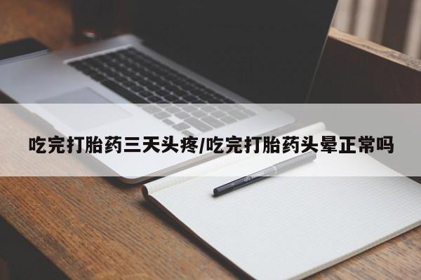 意外怀孕怎么买流产药吃完打胎药三天头疼/吃完打胎药头晕正常吗