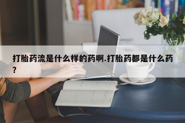 意外怀孕怎么买流产药打胎药流是什么样的药啊.打胎药都是什么药？