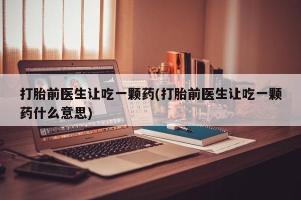 意外怀孕怎么买流产药打胎前医生让吃一颗药(打胎前医生让吃一颗药什么意思)