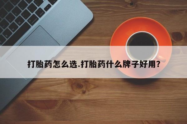 意外怀孕怎么买流产药打胎药怎么选.打胎药什么牌子好用？