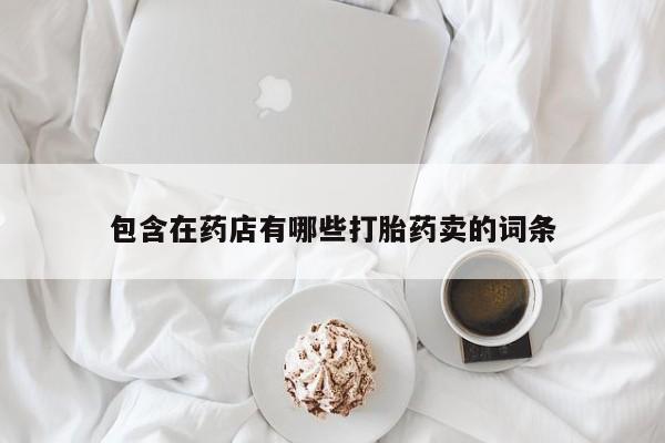 意外怀孕怎么买流产药包含在药店有哪些打胎药卖的词条