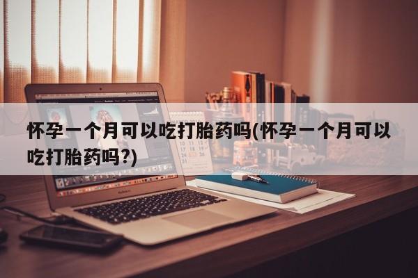 意外怀孕怎么买流产药怀孕一个月可以吃打胎药吗(怀孕一个月可以吃打胎药吗?)