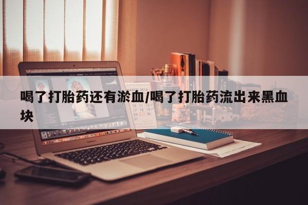 意外怀孕怎么买流产药喝了打胎药还有淤血/喝了打胎药流出来黑血块