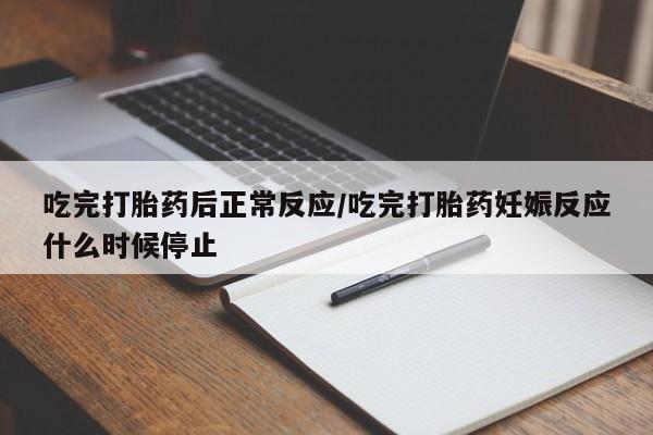 意外怀孕怎么买流产药吃完打胎药后正常反应/吃完打胎药妊娠反应什么时候停止