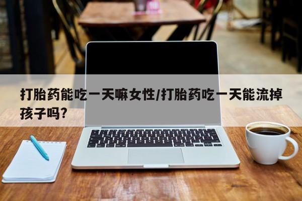 意外怀孕怎么买流产药打胎药能吃一天嘛女性/打胎药吃一天能流掉孩子吗?