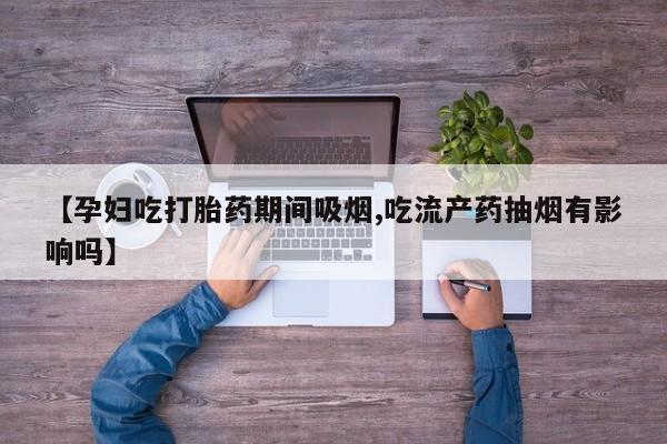 意外怀孕怎么买流产药【孕妇吃打胎药期间吸烟,吃流产药抽烟有影响吗】