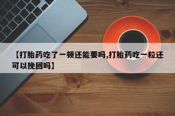 意外怀孕怎么买流产药【打胎药吃了一顿还能要吗,打胎药吃一粒还可以挽回吗】