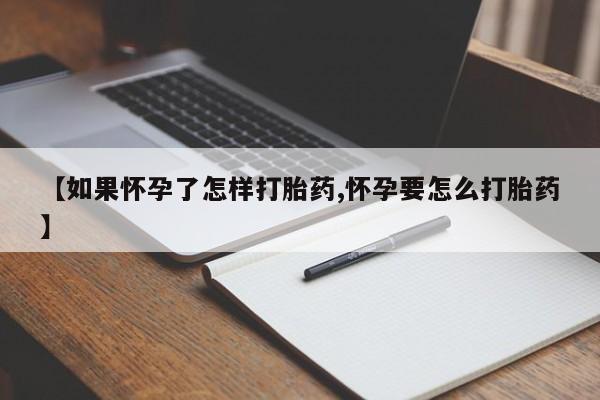 意外怀孕怎么买流产药【如果怀孕了怎样打胎药,怀孕要怎么打胎药】