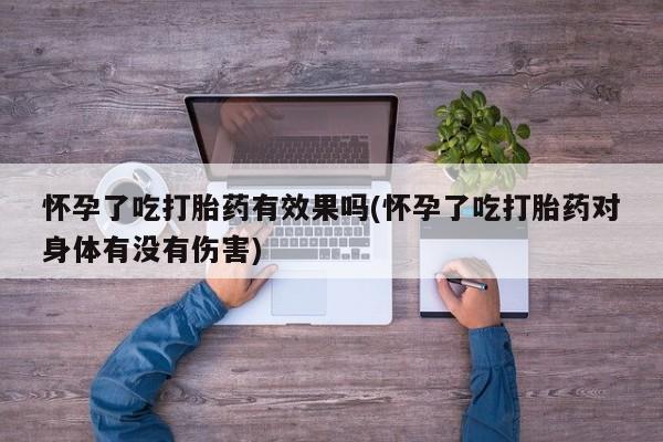 意外怀孕怎么买流产药怀孕了吃打胎药有效果吗(怀孕了吃打胎药对身体有没有伤害)