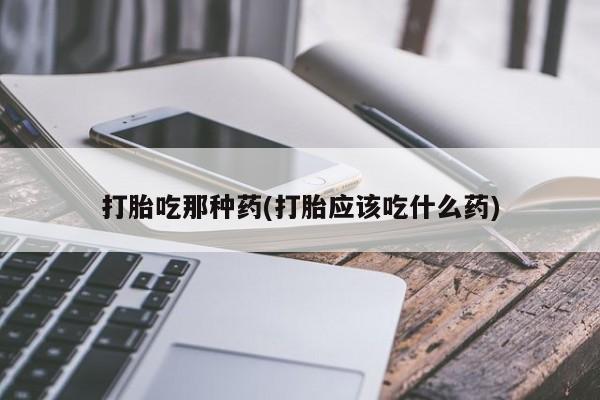 意外怀孕怎么买流产药打胎吃那种药(打胎应该吃什么药)