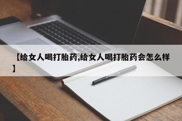 意外怀孕怎么买流产药【给女人喝打胎药,给女人喝打胎药会怎么样】