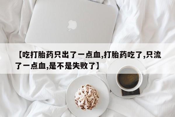 意外怀孕怎么买流产药【吃打胎药只出了一点血,打胎药吃了,只流了一点血,是不是失败了】