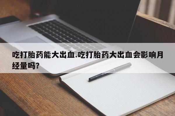 意外怀孕怎么买流产药吃打胎药能大出血.吃打胎药大出血会影响月经量吗？