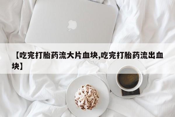意外怀孕怎么买流产药【吃完打胎药流大片血块,吃完打胎药流出血块】