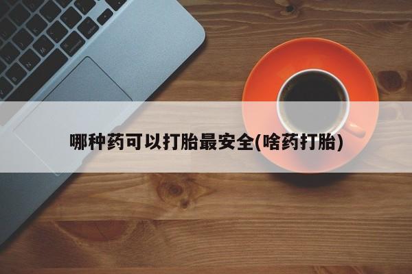 意外怀孕怎么买流产药哪种药可以打胎最安全(啥药打胎)