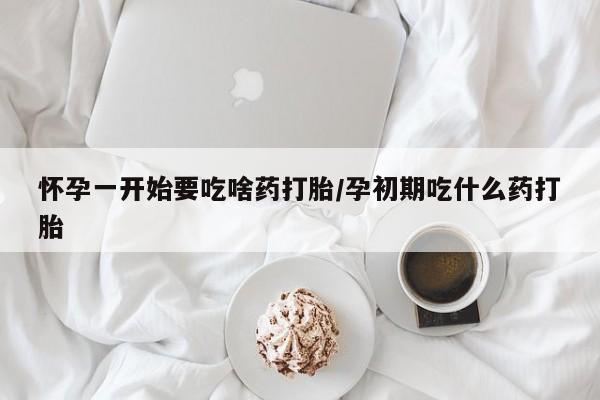 意外怀孕怎么买流产药怀孕一开始要吃啥药打胎/孕初期吃什么药打胎