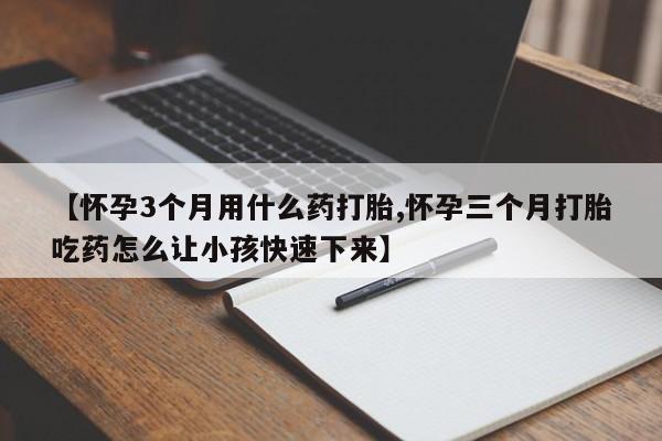 意外怀孕怎么买流产药【怀孕3个月用什么药打胎,怀孕三个月打胎吃药怎么让小孩快速下来】