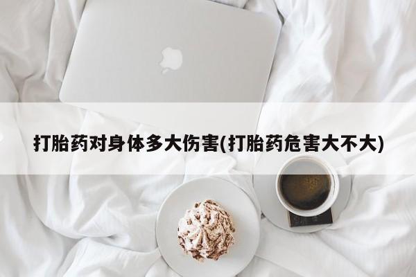 意外怀孕怎么买流产药打胎药对身体多大伤害(打胎药危害大不大)