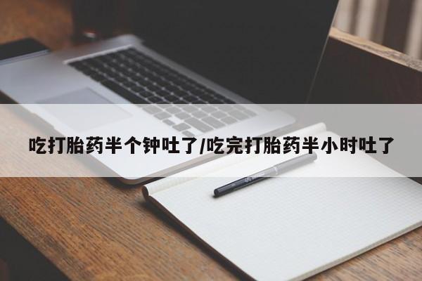 意外怀孕怎么买流产药吃打胎药半个钟吐了/吃完打胎药半小时吐了