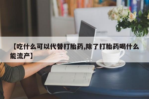 意外怀孕怎么买流产药【吃什么可以代替打胎药,除了打胎药喝什么能流产】