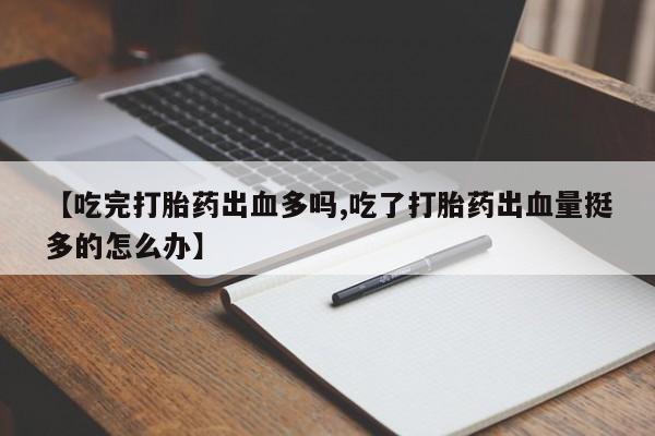 意外怀孕怎么买流产药【吃完打胎药出血多吗,吃了打胎药出血量挺多的怎么办】