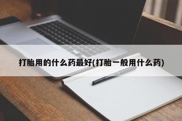意外怀孕怎么买流产药打胎用的什么药最好(打胎一般用什么药)