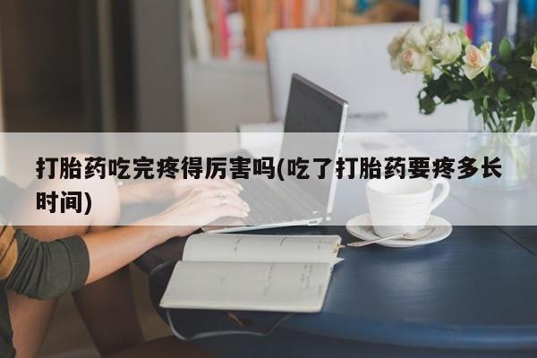 意外怀孕怎么买流产药打胎药吃完疼得厉害吗(吃了打胎药要疼多长时间)