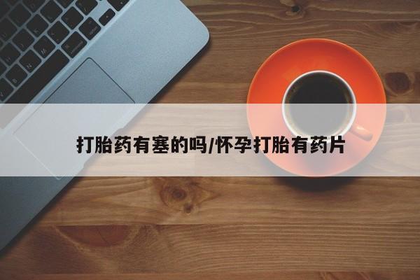 意外怀孕怎么买流产药打胎药有塞的吗/怀孕打胎有药片