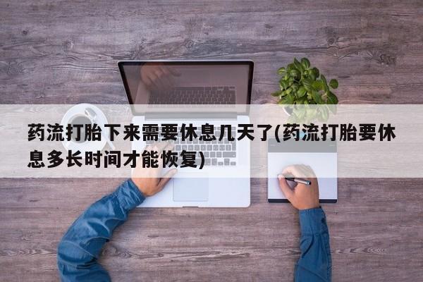 意外怀孕怎么买流产药药流打胎下来需要休息几天了(药流打胎要休息多长时间才能恢复)