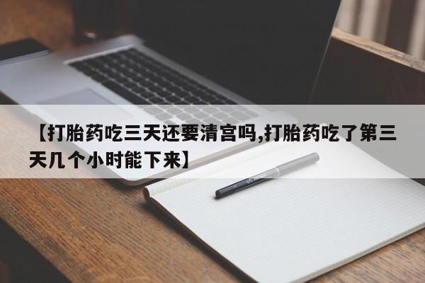 意外怀孕怎么买流产药【打胎药吃三天还要清宫吗,打胎药吃了第三天几个小时能下来】