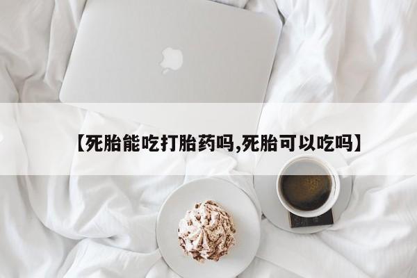 意外怀孕怎么买流产药【死胎能吃打胎药吗,死胎可以吃吗】