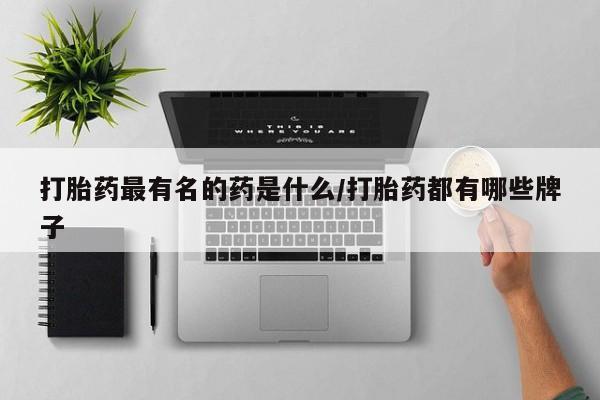 意外怀孕怎么买流产药打胎药最有名的药是什么/打胎药都有哪些牌子