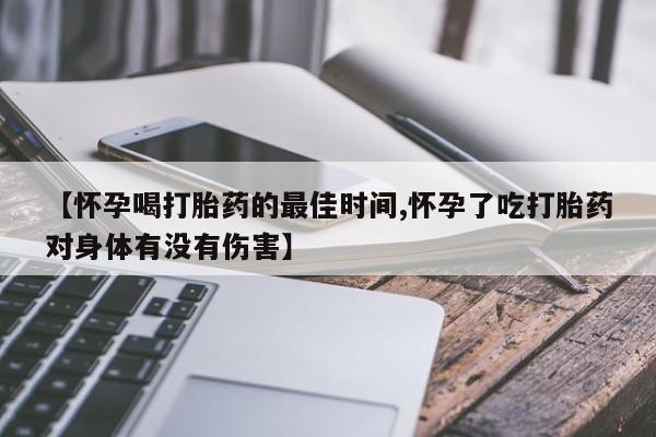 意外怀孕怎么买流产药【怀孕喝打胎药的最佳时间,怀孕了吃打胎药对身体有没有伤害】