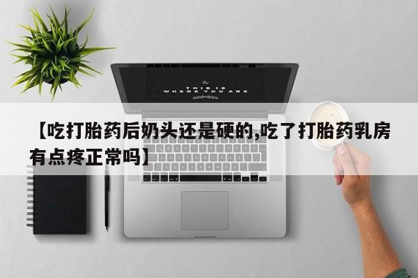 意外怀孕怎么买流产药【吃打胎药后奶头还是硬的,吃了打胎药乳房有点疼正常吗】