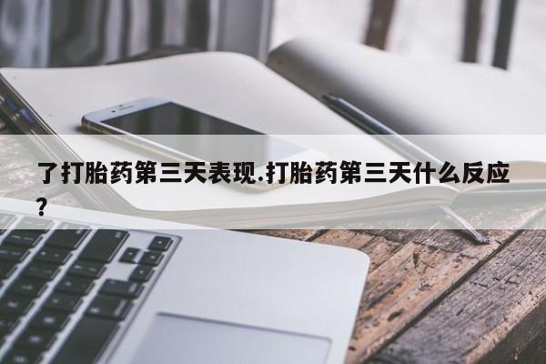 意外怀孕怎么买流产药了打胎药第三天表现.打胎药第三天什么反应？
