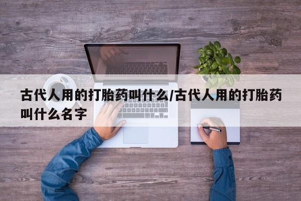 意外怀孕怎么买流产药古代人用的打胎药叫什么/古代人用的打胎药叫什么名字